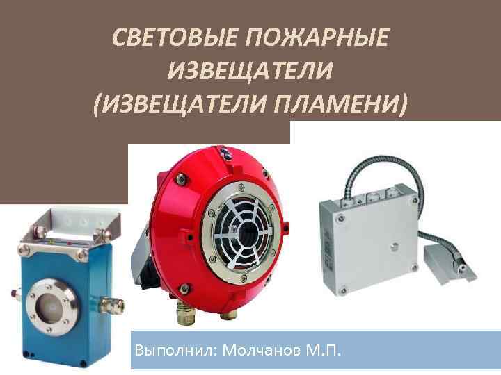 СВЕТОВЫЕ ПОЖАРНЫЕ ИЗВЕЩАТЕЛИ (ИЗВЕЩАТЕЛИ ПЛАМЕНИ) Выполнил: Молчанов М. П. 