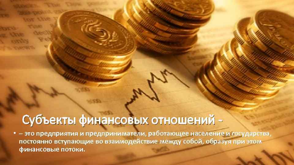 Субъекты финансовых отношений • – это предприятия и предприниматели, работающее население и государства, постоянно