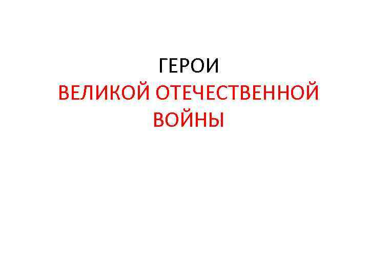 ГЕРОИ ВЕЛИКОЙ ОТЕЧЕСТВЕННОЙ ВОЙНЫ 