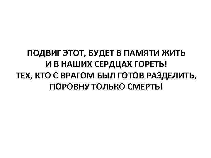 ПОДВИГ ЭТОТ, БУДЕТ В ПАМЯТИ ЖИТЬ И В НАШИХ СЕРДЦАХ ГОРЕТЬ! ТЕХ, КТО С