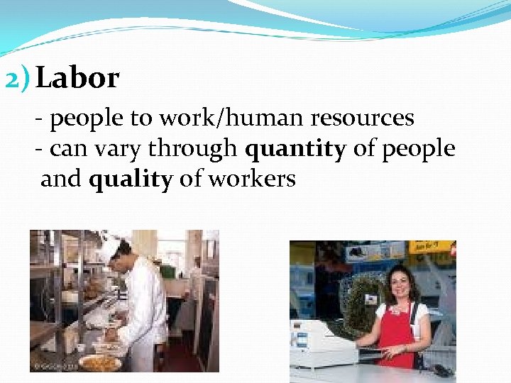 2) Labor - people to work/human resources - can vary through quantity of people