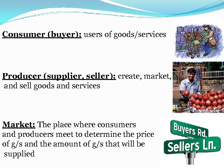 Consumer (buyer): users of goods/services Producer (supplier, seller): create, market, and sell goods and