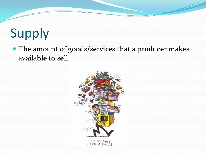 Supply The amount of goods/services that a producer makes available to sell 