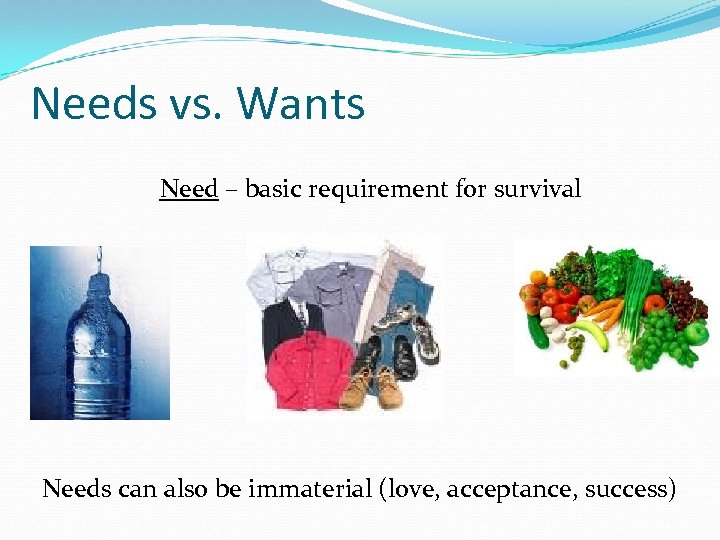 Needs vs. Wants Need – basic requirement for survival Needs can also be immaterial