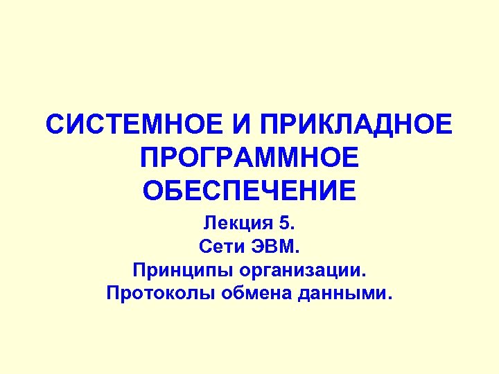 СИСТЕМНОЕ И ПРИКЛАДНОЕ ПРОГРАММНОЕ ОБЕСПЕЧЕНИЕ Лекция 5. Сети ЭВМ. Принципы организации. Протоколы обмена данными.