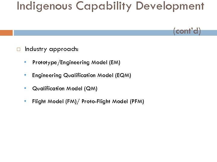 Indigenous Capability Development (cont’d) Industry approach: • Prototype/Engineering Model (EM) • Engineering Qualification Model