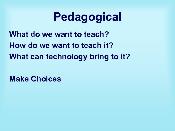 Pedagogical What do we want to teach? How do we want to teach it?