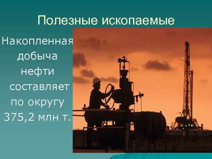 Полезные ископаемые Накопленная добыча нефти составляет по округу 375, 2 млн т. 
