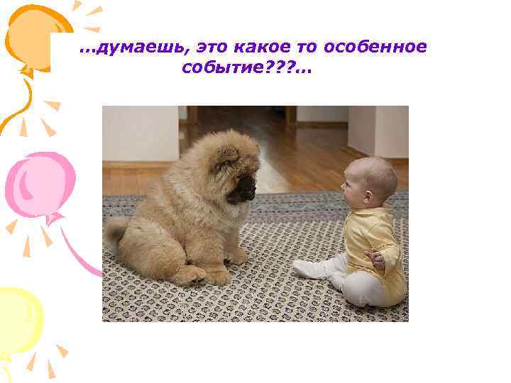 …думаешь, это какое то особенное событие? ? ? … 