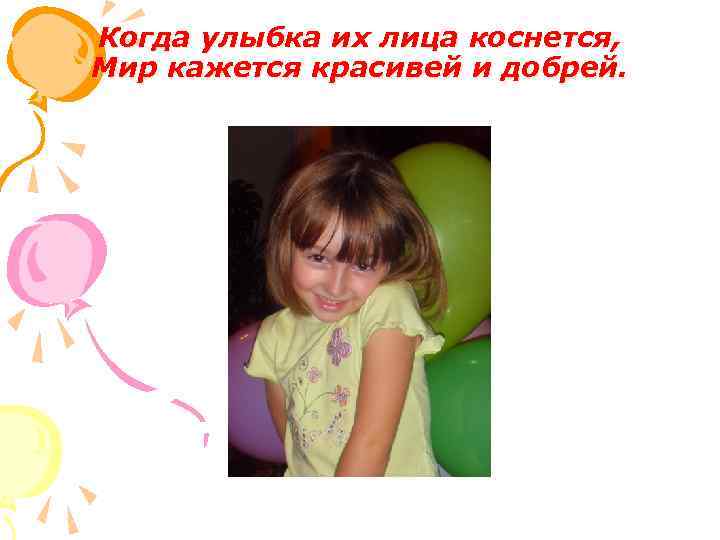 Когда улыбка их лица коснется, Мир кажется красивей и добрей. 