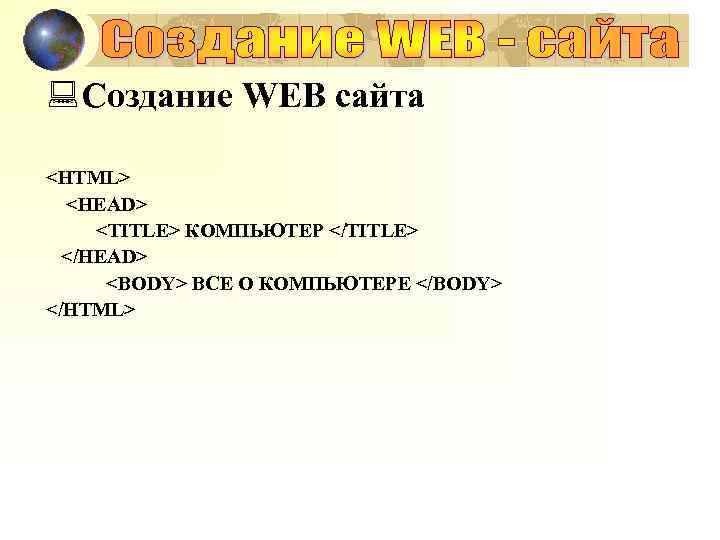 : Создание WEB сайта <HTML> <HEAD> <TITLE> КОМПЬЮТЕР </TITLE> </HEAD> <BODY> ВСЕ О КОМПЬЮТЕРЕ
