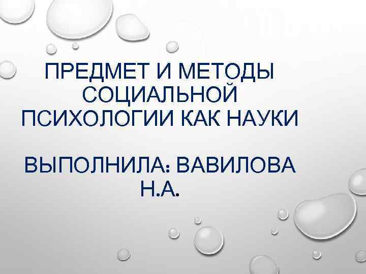 ПРЕДМЕТ И МЕТОДЫ СОЦИАЛЬНОЙ ПСИХОЛОГИИ КАК НАУКИ ВЫПОЛНИЛА: ВАВИЛОВА Н. А. 