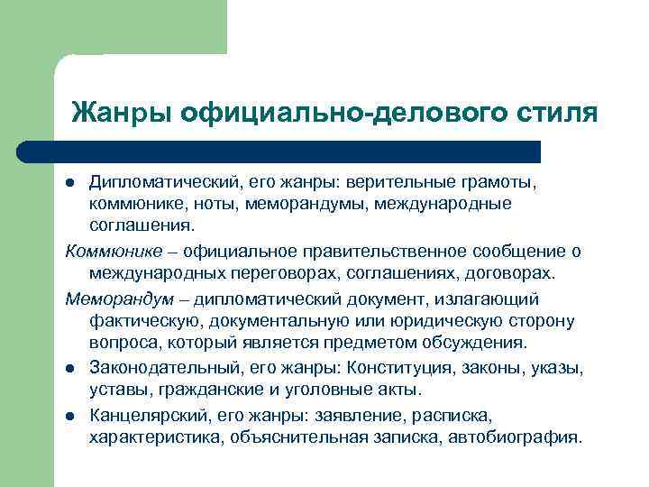 Жанры официально-делового стиля Дипломатический, его жанры: верительные грамоты, коммюнике, ноты, меморандумы, международные соглашения. Коммюнике