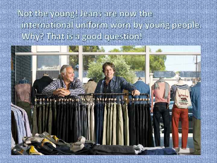  Not the young! Jeans are now the international uniform worn by young people.