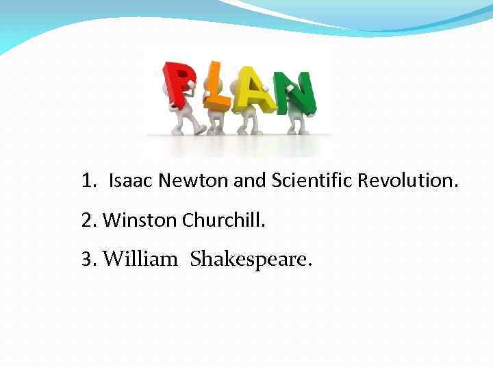1. Isaac Newton and Scientific Revolution. 2. Winston Churchill. 3. William Shakespeare. 