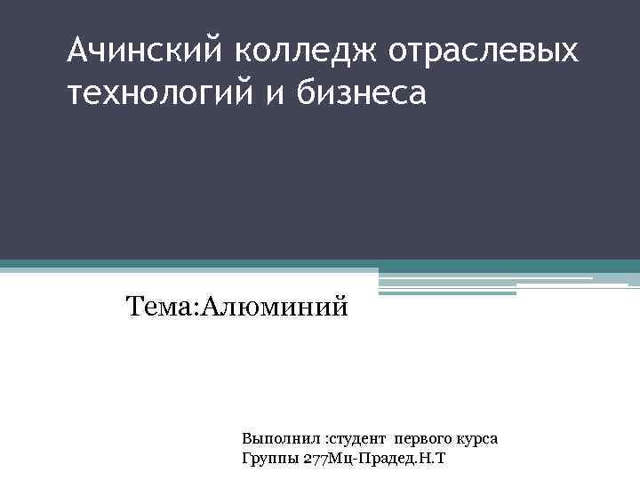 Ачинский колледж отраслевых технологий и бизнеса Тема: Алюминий Выполнил : студент первого курса Группы