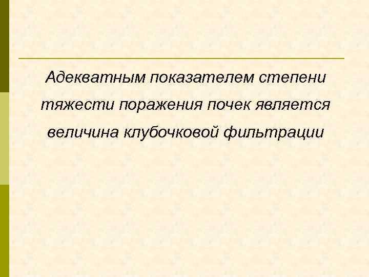Адекватным показателем степени тяжести поражения почек является величина клубочковой фильтрации 