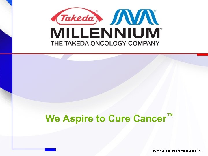 We Aspire to Cure Cancer™ © 2010 Millennium Pharmaceuticals, Inc. 