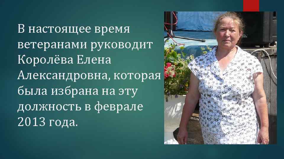 В настоящее время ветеранами руководит Королёва Елена Александровна, которая была избрана на эту должность