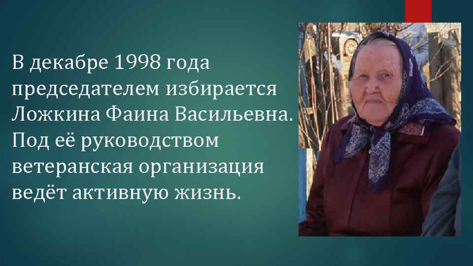 В декабре 1998 года председателем избирается Ложкина Фаина Васильевна. Под её руководством ветеранская организация