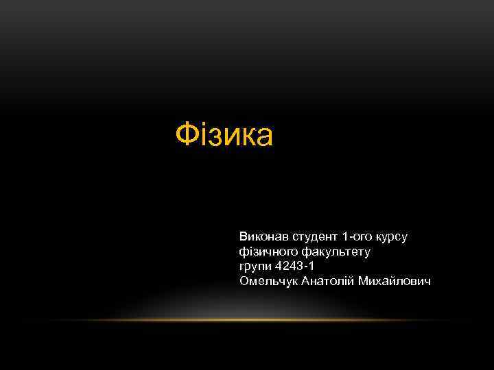 Фізика Виконав студент 1 -ого курсу фізичного факультету групи 4243 -1 Омельчук Анатолій Михайлович