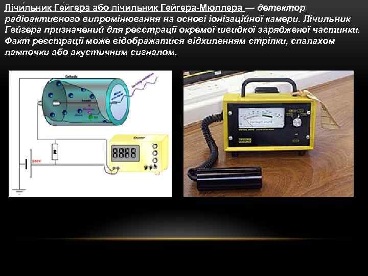 Лічи льник Ге йгера або лічильник Гейгера-Мюллера — детектор радіоактивного випромінювання на основі іонізаційної