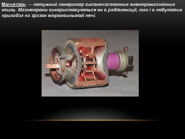 Магнетро н — потужний генератор високочастотних електромагнітних хвиль. Магнетрони використовуються як в радіолокації, так