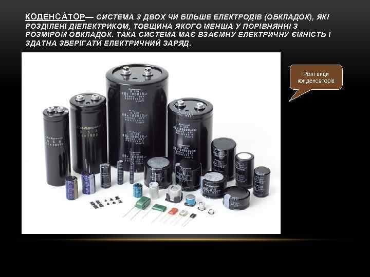 КОДЕНСÁТОР— СИСТЕМА З ДВОХ ЧИ БІЛЬШЕ ЕЛЕКТРОДІВ (ОБКЛАДОК), ЯКІ РОЗДІЛЕНІ ДІЕЛЕКТРИКОМ, ТОВЩИНА ЯКОГО МЕНША