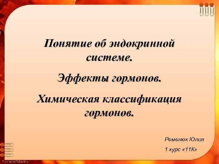 Понятие об эндокринной системе. Эффекты гормонов. Химическая классификация гормонов. Ременюк Юлия 1 курс «