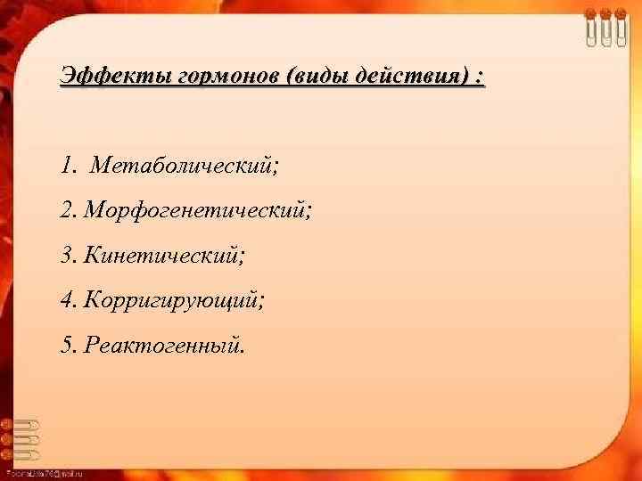 Эффекты гормонов (виды действия) : 1. Метаболический; 2. Морфогенетический; 3. Кинетический; 4. Корригирующий; 5.