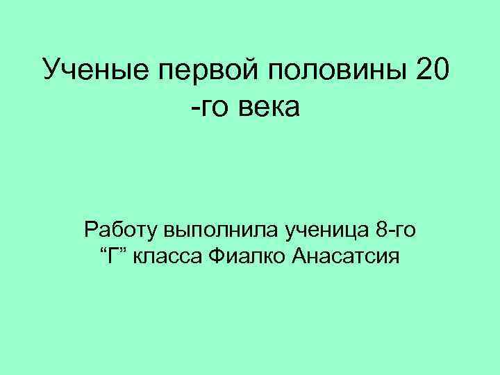 Ученые первой половины 20 -го века Работу выполнила ученица 8 -го “Г” класса Фиалко