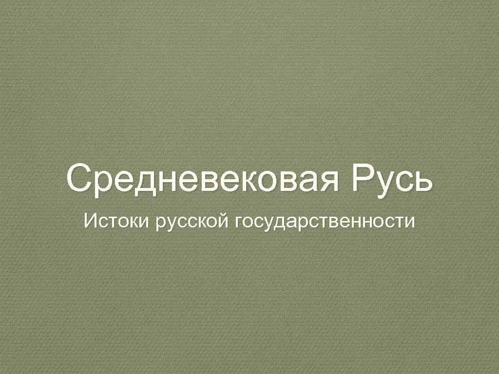 Средневековая Русь Истоки русской государственности 