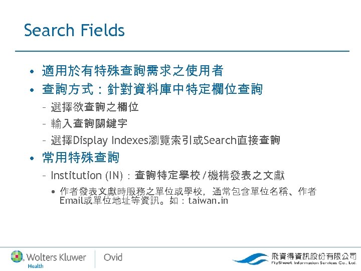 Search Fields • 適用於有特殊查詢需求之使用者 • 查詢方式：針對資料庫中特定欄位查詢 – 選擇欲查詢之欄位 – 輸入查詢關鍵字 – 選擇Display Indexes瀏覽索引或Search直接查詢 •