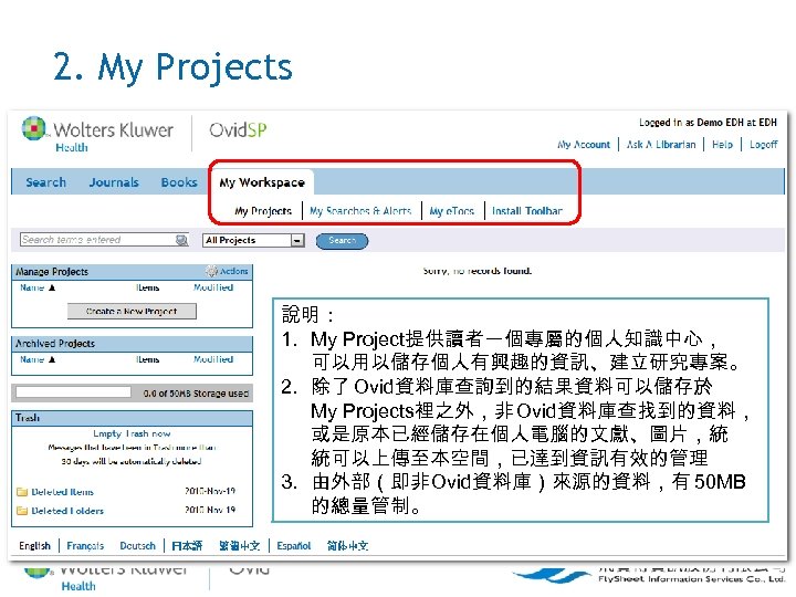 2. My Projects 說明： 1. My Project提供讀者一個專屬的個人知識中心， 可以用以儲存個人有興趣的資訊、建立研究專案。 2. 除了 Ovid資料庫查詢到的結果資料可以儲存於 My Projects裡之外，非 Ovid資料庫查找到的資料，