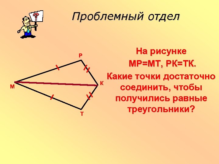 Проблемный отдел Р К М Т На рисунке МР=МТ, РК=ТК. Какие точки достаточно соединить,