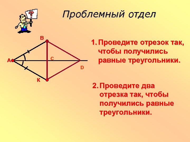 Проблемный отдел В 1. Проведите отрезок так, чтобы получились равные треугольники. С А D