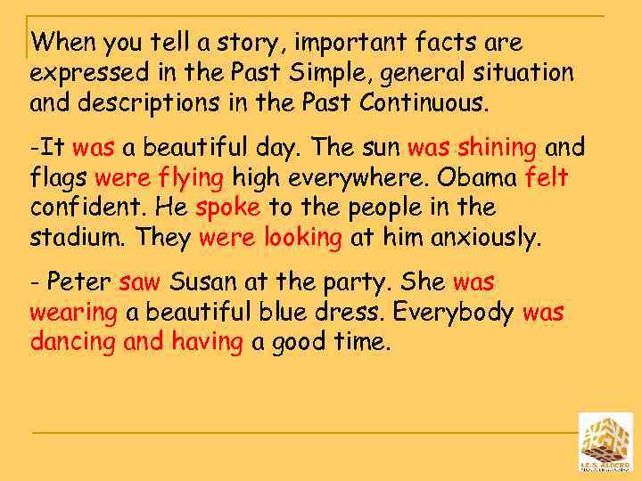 When you tell a story, important facts are expressed in the Past Simple, general