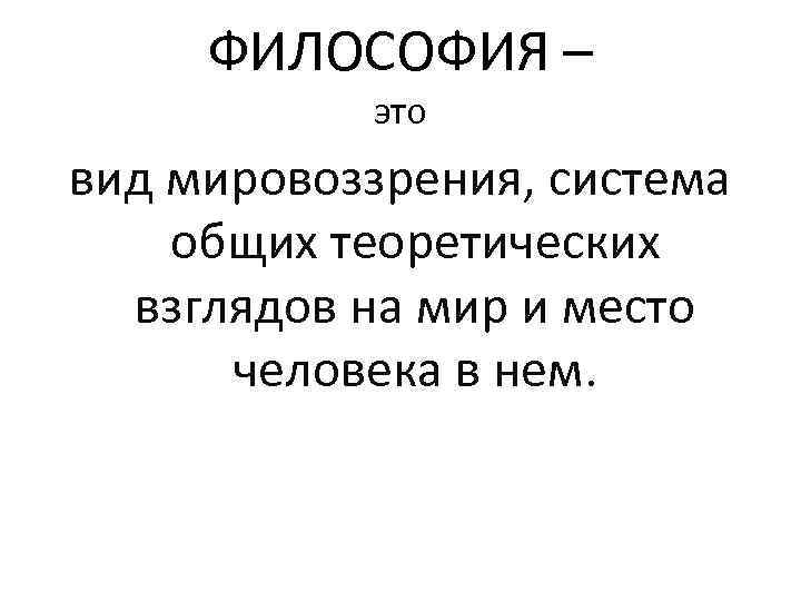 ФИЛОСОФИЯ – это вид мировоззрения, система общих теоретических взглядов на мир и место человека