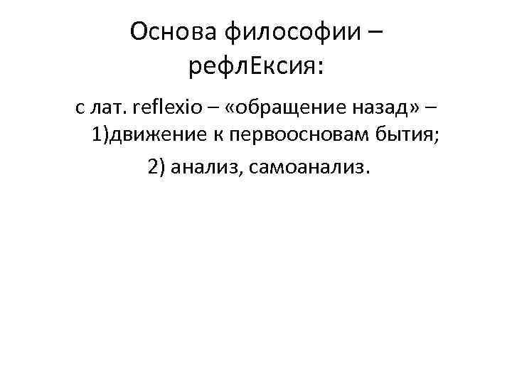 Основа философии – рефл. Ексия: с лат. reflexio – «обращение назад» – 1)движение к
