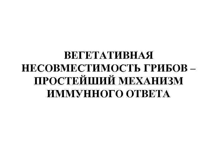 ВЕГЕТАТИВНАЯ НЕСОВМЕСТИМОСТЬ ГРИБОВ – ПРОСТЕЙШИЙ МЕХАНИЗМ ИММУННОГО ОТВЕТА 