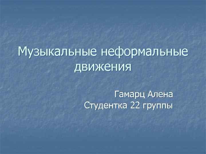 Музыкальные неформальные движения Гамарц Алена Студентка 22 группы 