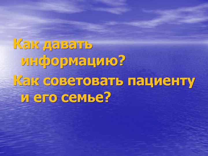 Как давать информацию? Как советовать пациенту и его семье? 
