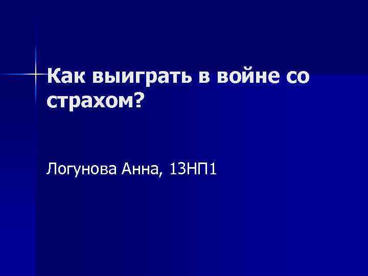 Как выиграть в войне со страхом? Логунова Анна, 13 НП 1 