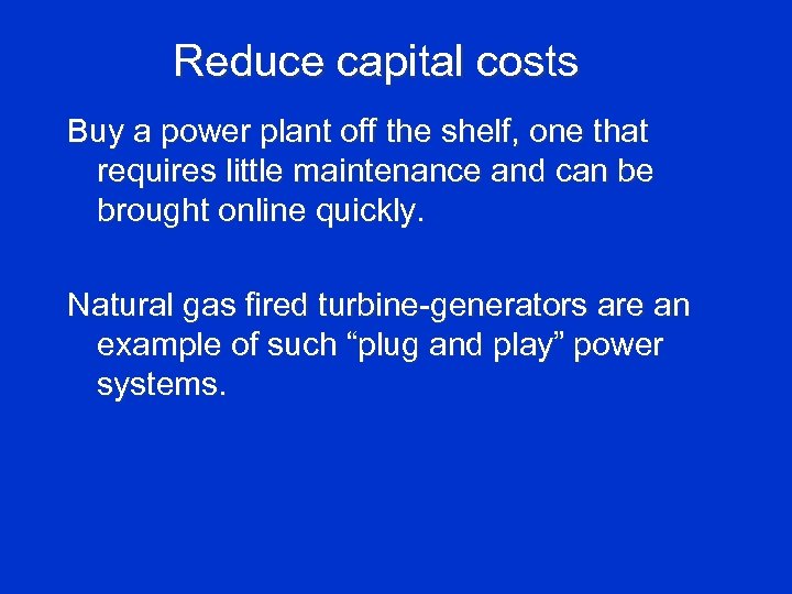 Reduce capital costs Buy a power plant off the shelf, one that requires little