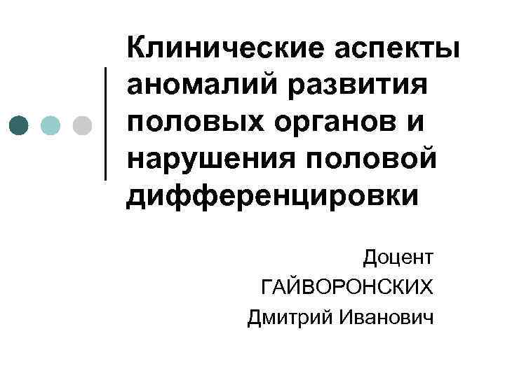 Клинические аспекты аномалий развития половых органов и нарушения половой дифференцировки Доцент ГАЙВОРОНСКИХ Дмитрий Иванович