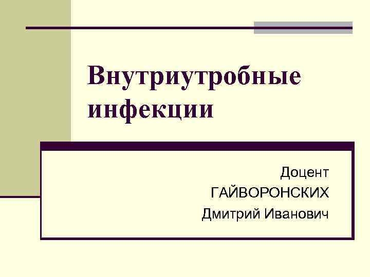 Внутриутробные инфекции Доцент ГАЙВОРОНСКИХ Дмитрий Иванович 