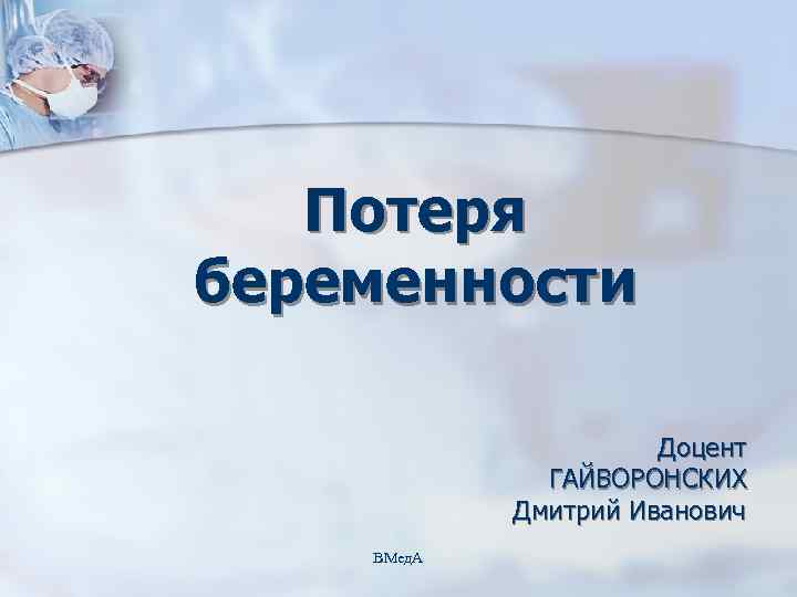 Потеря беременности Доцент ГАЙВОРОНСКИХ Дмитрий Иванович ВМед. А 