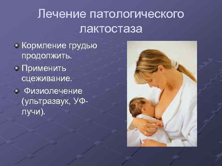 Лечение патологического лактостаза Кормление грудью продолжить. Применить сцеживание. Физиолечение (ультразвук, УФлучи). 