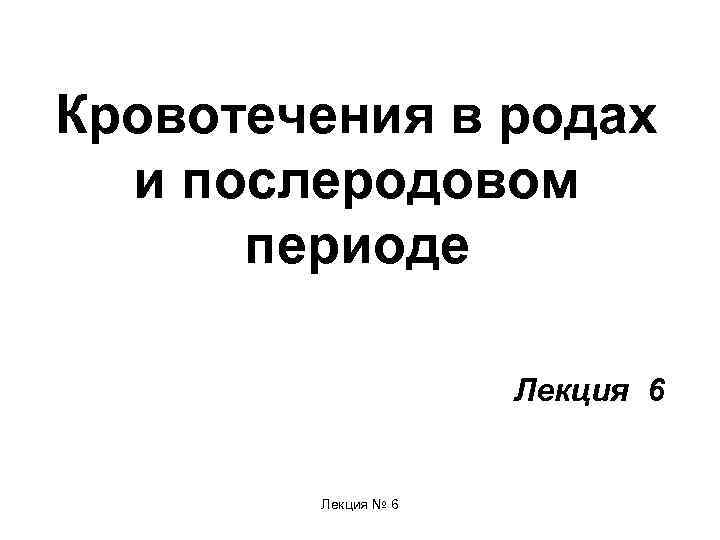 Кровотечения в родах и послеродовом периоде Лекция 6 Лекция № 6 