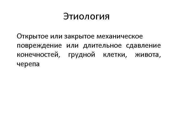 Этиология Открытое или закрытое механическое повреждение или длительное сдавление конечностей, грудной клетки, живота, черепа